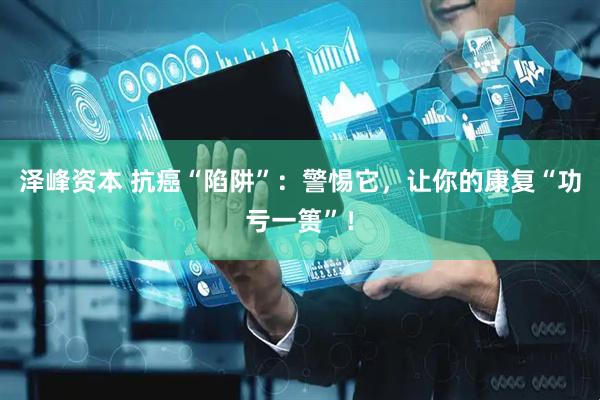 泽峰资本 抗癌“陷阱”：警惕它，让你的康复“功亏一篑”！