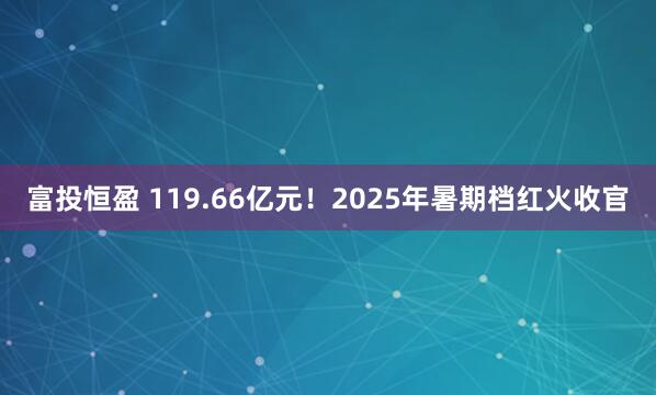 富投恒盈 119.66亿元！2025年暑期档红火收官