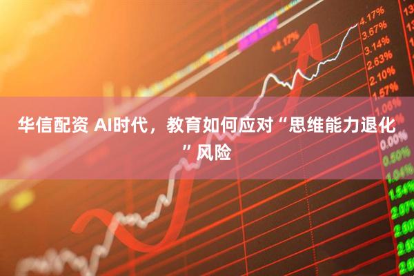 华信配资 AI时代，教育如何应对“思维能力退化”风险