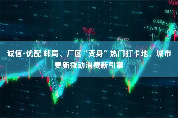 诚信-优配 邮局、厂区“变身”热门打卡地，城市更新撬动消费新引擎