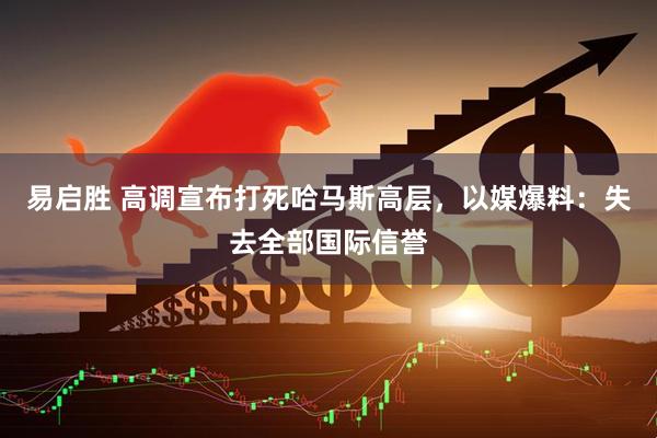 易启胜 高调宣布打死哈马斯高层，以媒爆料：失去全部国际信誉