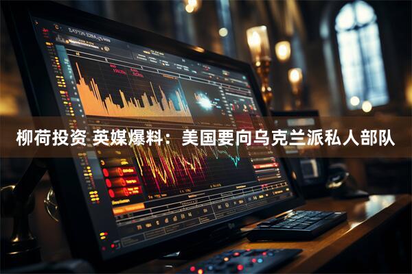 柳荷投资 英媒爆料：美国要向乌克兰派私人部队