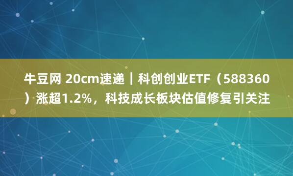 牛豆网 20cm速递｜科创创业ETF（588360）涨超1.2%，科技成长板块估值修复引关注