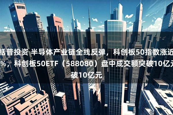 括普投资 半导体产业链全线反弹，科创板50指数涨近3%，科创板50ETF（588080）盘中成交额突破10亿元