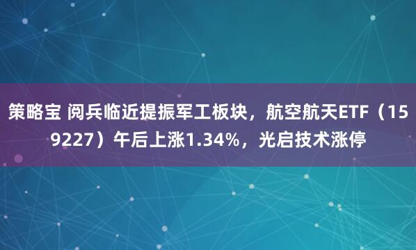 策略宝 阅兵临近提振军工板块，航空航天ETF（159227）午后上涨1.34%，光启技术涨停