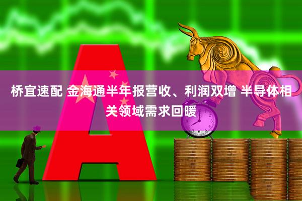 桥宜速配 金海通半年报营收、利润双增 半导体相关领域需求回暖