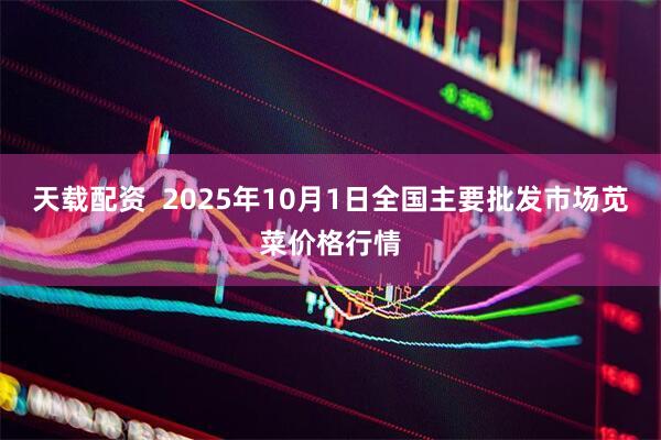 天载配资  2025年10月1日全国主要批发市场苋菜价格行情