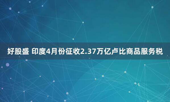 好股盛 印度4月份征收2.37万亿卢比商品服务税