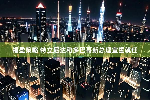 福盈策略 特立尼达和多巴哥新总理宣誓就任