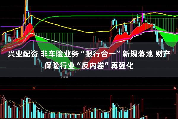 兴业配资 非车险业务“报行合一”新规落地 财产保险行业“反内卷”再强化
