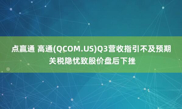 点赢通 高通(QCOM.US)Q3营收指引不及预期 关税隐忧致股价盘后下挫