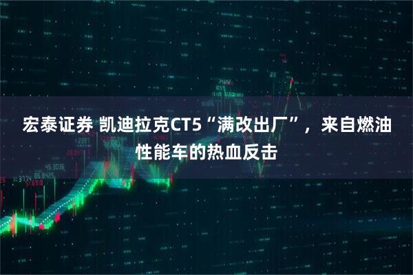 宏泰证券 凯迪拉克CT5“满改出厂”，来自燃油性能车的热血反击