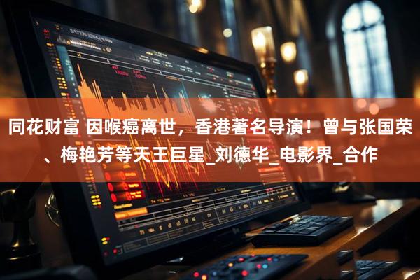 同花财富 因喉癌离世，香港著名导演！曾与张国荣、梅艳芳等天王巨星_刘德华_电影界_合作