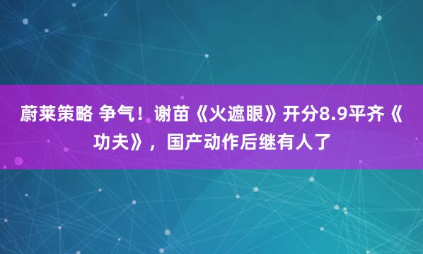 蔚莱策略 争气！谢苗《火遮眼》开分8.9平齐《功夫》，国产动作后继有人了