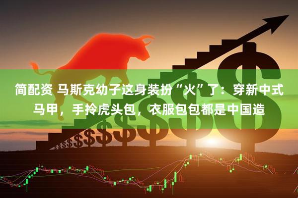 简配资 马斯克幼子这身装扮“火”了：穿新中式马甲，手拎虎头包，衣服包包都是中国造