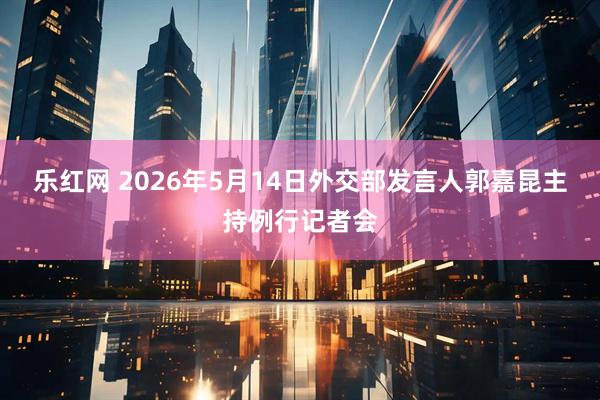 乐红网 2026年5月14日外交部发言人郭嘉昆主持例行记者会