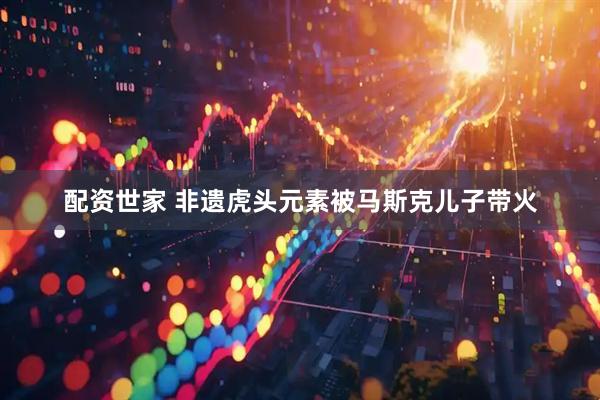 配资世家 非遗虎头元素被马斯克儿子带火