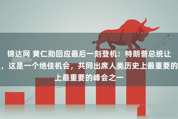 锦达网 黄仁勋回应最后一刻登机：特朗普总统让我这么做，这是一个绝佳机会，共同出席人类历史上最重要的峰会之一